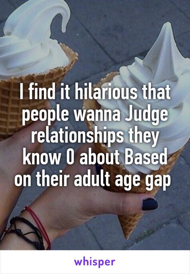 I find it hilarious that people wanna Judge relationships they know 0 about Based on their adult age gap 