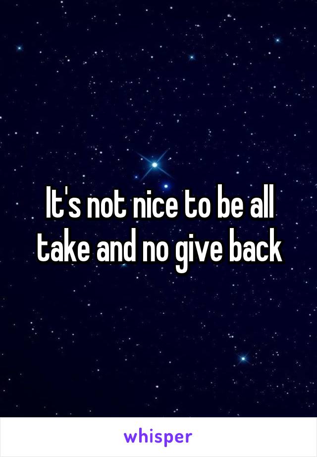 It's not nice to be all take and no give back