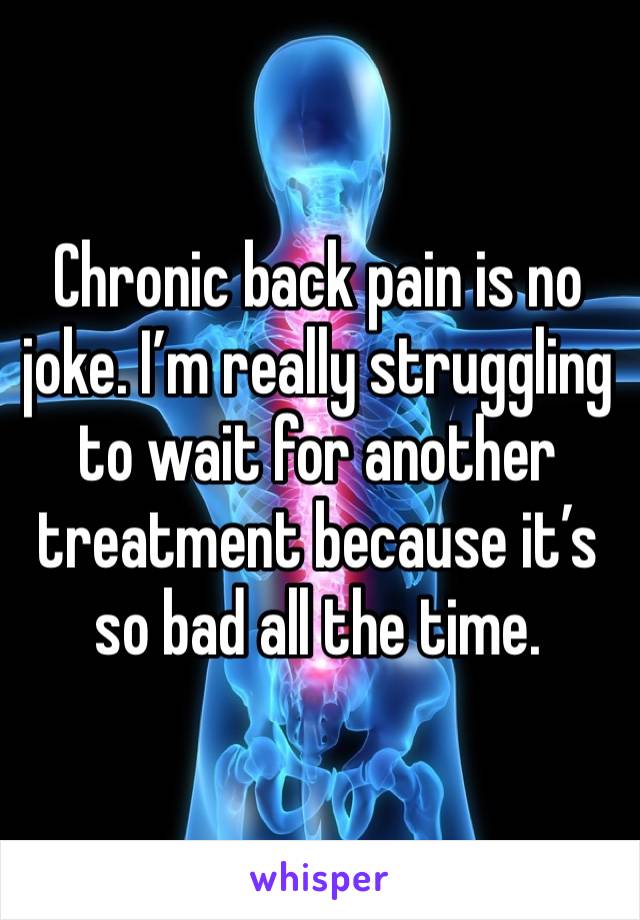 Chronic back pain is no joke. I’m really struggling to wait for another treatment because it’s so bad all the time. 