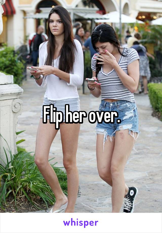 Flip her over.