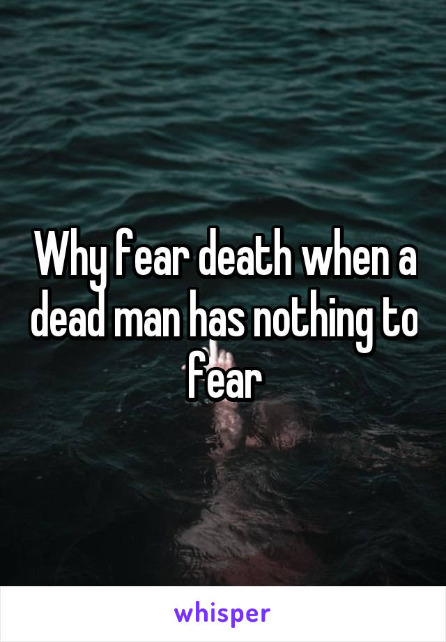 Why fear death when a dead man has nothing to fear