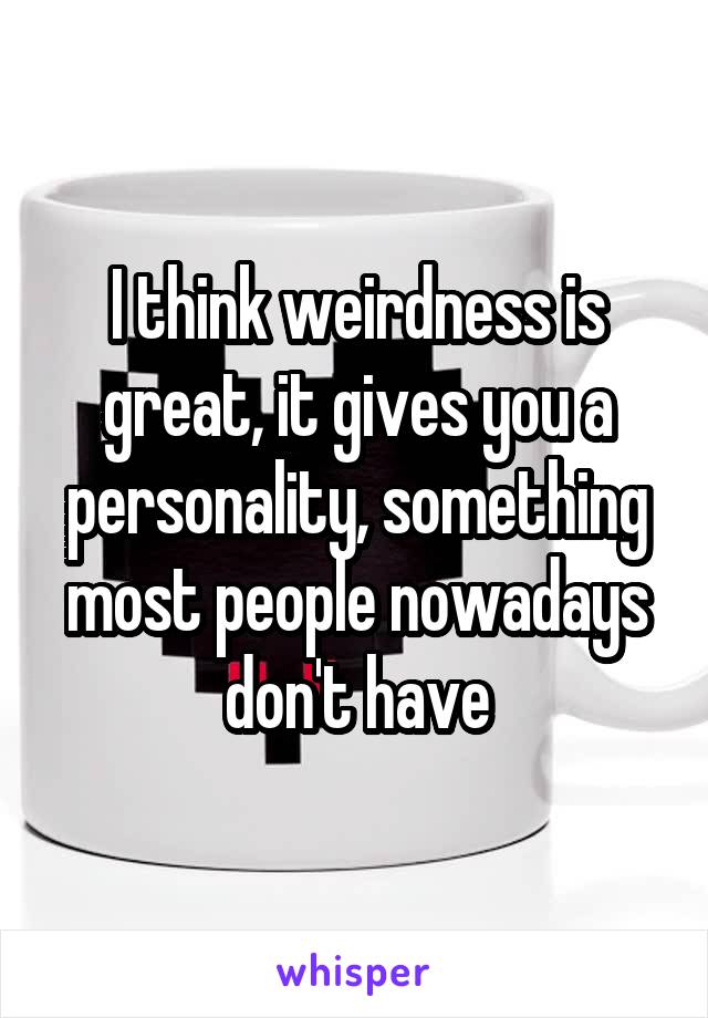 I think weirdness is great, it gives you a personality, something most people nowadays don't have