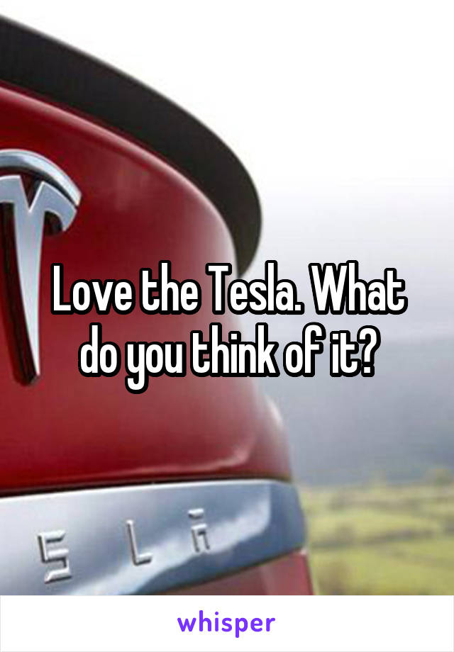 Love the Tesla. What do you think of it?