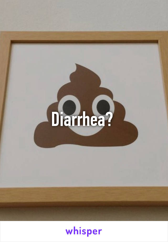 Diarrhea? 