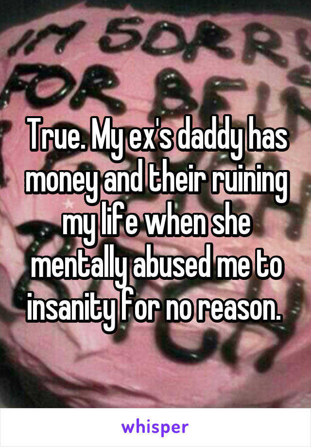 True. My ex's daddy has money and their ruining my life when she mentally abused me to insanity for no reason. 