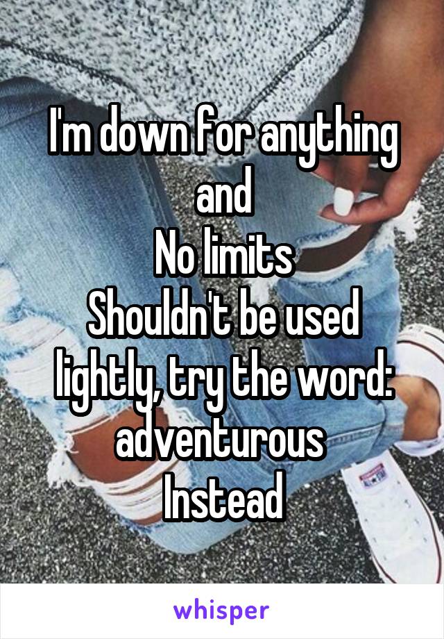 I'm down for anything and
No limits
Shouldn't be used lightly, try the word: adventurous 
Instead