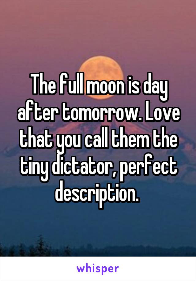The full moon is day after tomorrow. Love that you call them the tiny dictator, perfect description. 