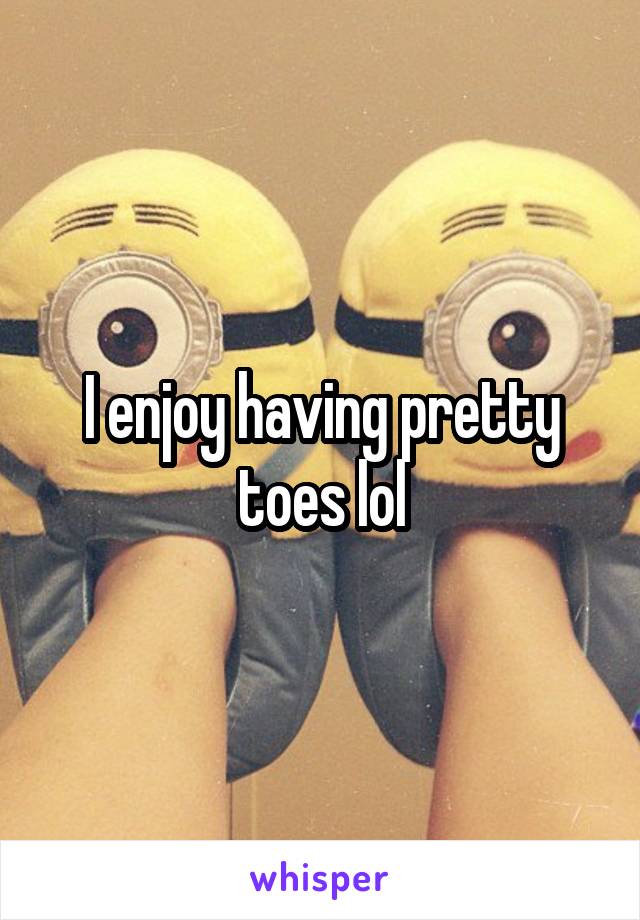 I enjoy having pretty toes lol