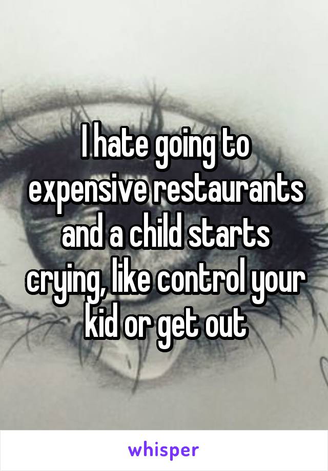 I hate going to expensive restaurants and a child starts crying, like control your kid or get out