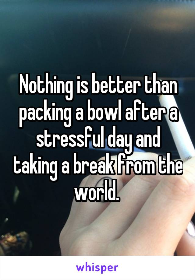 Nothing is better than packing a bowl after a stressful day and taking a break from the world. 