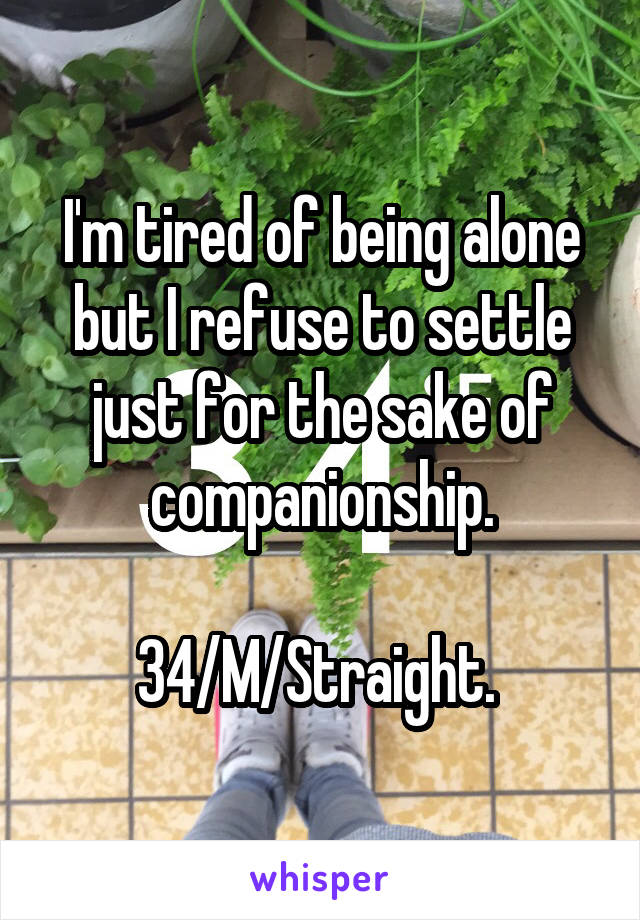 I'm tired of being alone but I refuse to settle just for the sake of companionship.

34/M/Straight. 