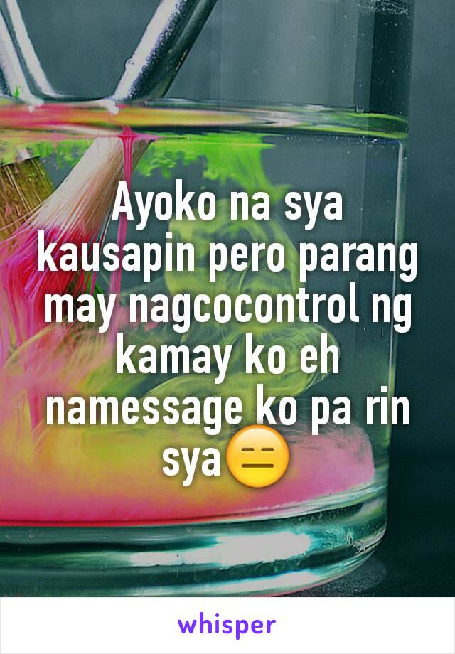 Ayoko na sya kausapin pero parang may nagcocontrol ng kamay ko eh namessage ko pa rin sya😑