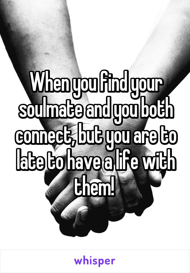 When you find your soulmate and you both connect, but you are to late to have a life with them! 