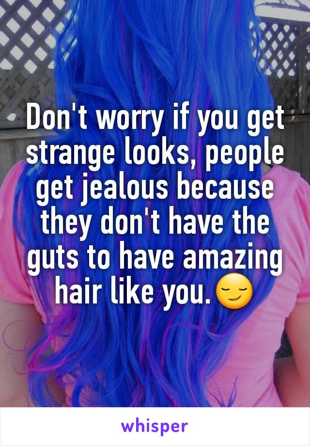 Don't worry if you get strange looks, people get jealous because they don't have the guts to have amazing hair like you.😏
