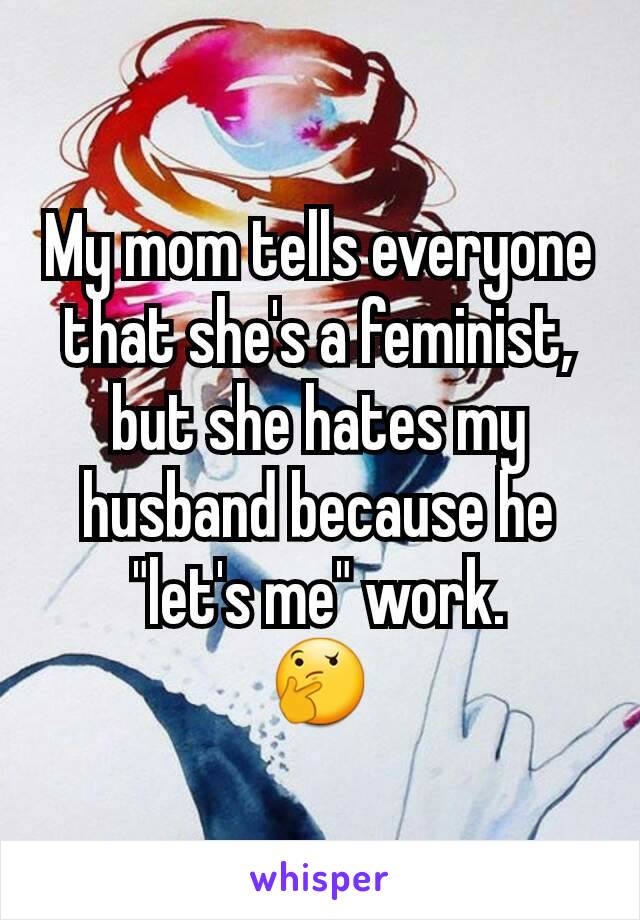 My mom tells everyone that she's a feminist, but she hates my husband because he "let's me" work.
🤔