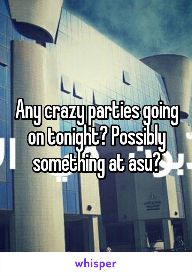 Any crazy parties going on tonight? Possibly something at asu?