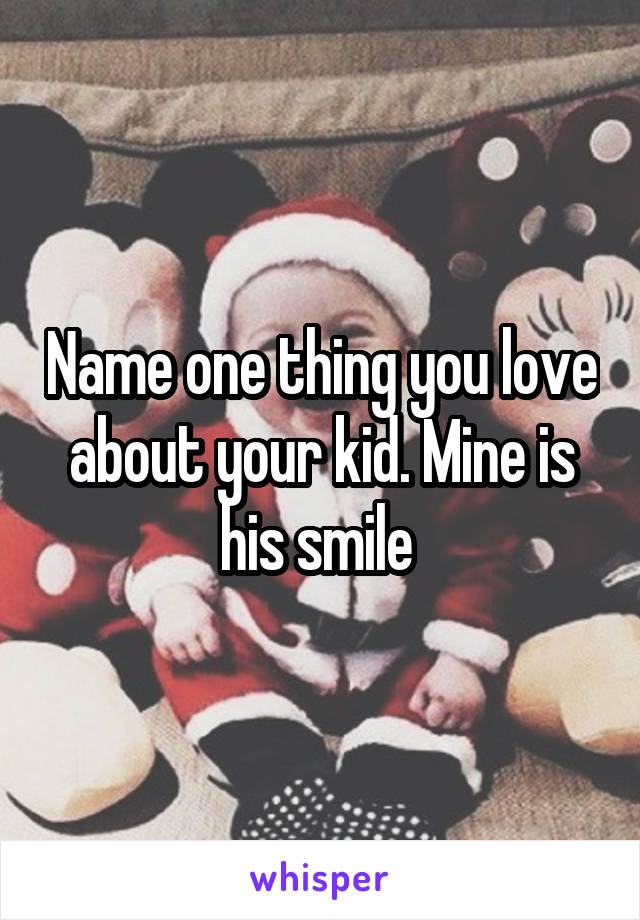 Name one thing you love about your kid. Mine is his smile 