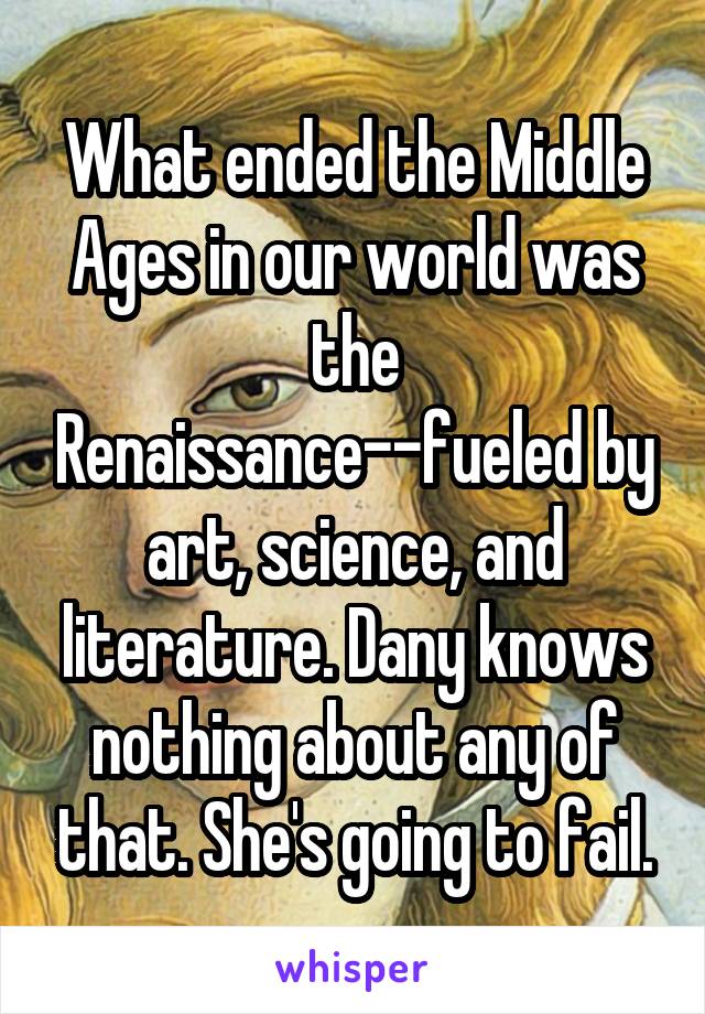 What ended the Middle Ages in our world was the Renaissance--fueled by art, science, and literature. Dany knows nothing about any of that. She's going to fail.