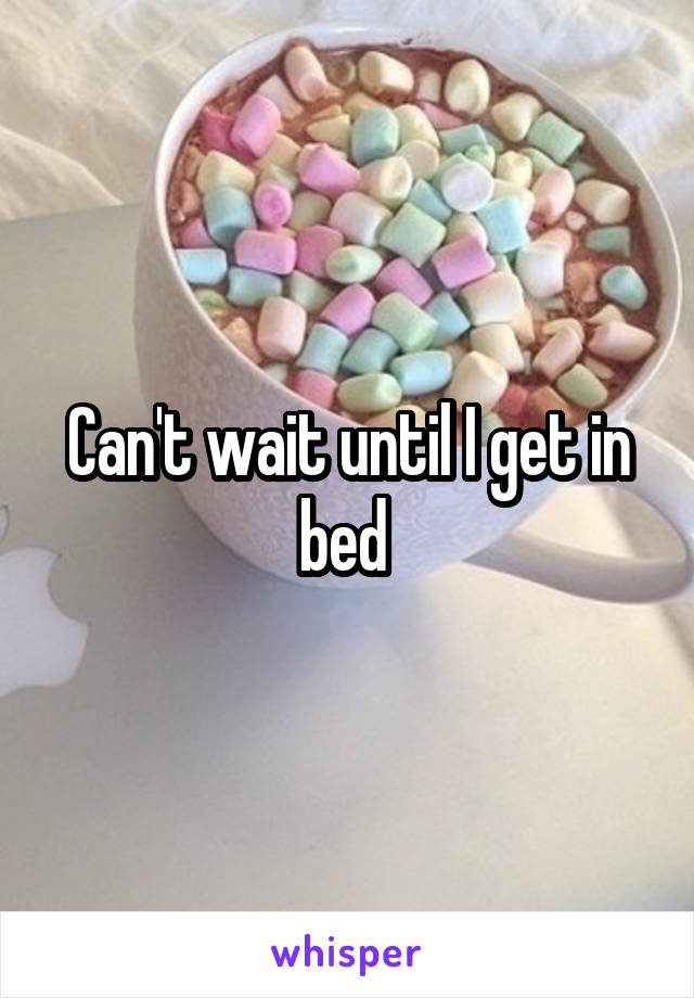 Can't wait until I get in bed 