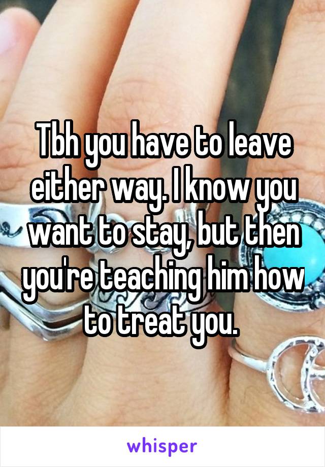 Tbh you have to leave either way. I know you want to stay, but then you're teaching him how to treat you. 