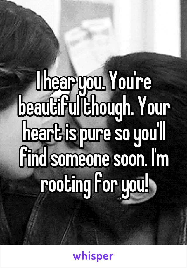 I hear you. You're beautiful though. Your heart is pure so you'll find someone soon. I'm rooting for you!
