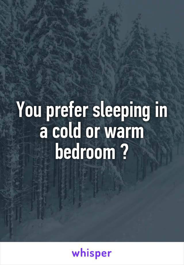 You prefer sleeping in a cold or warm bedroom ?