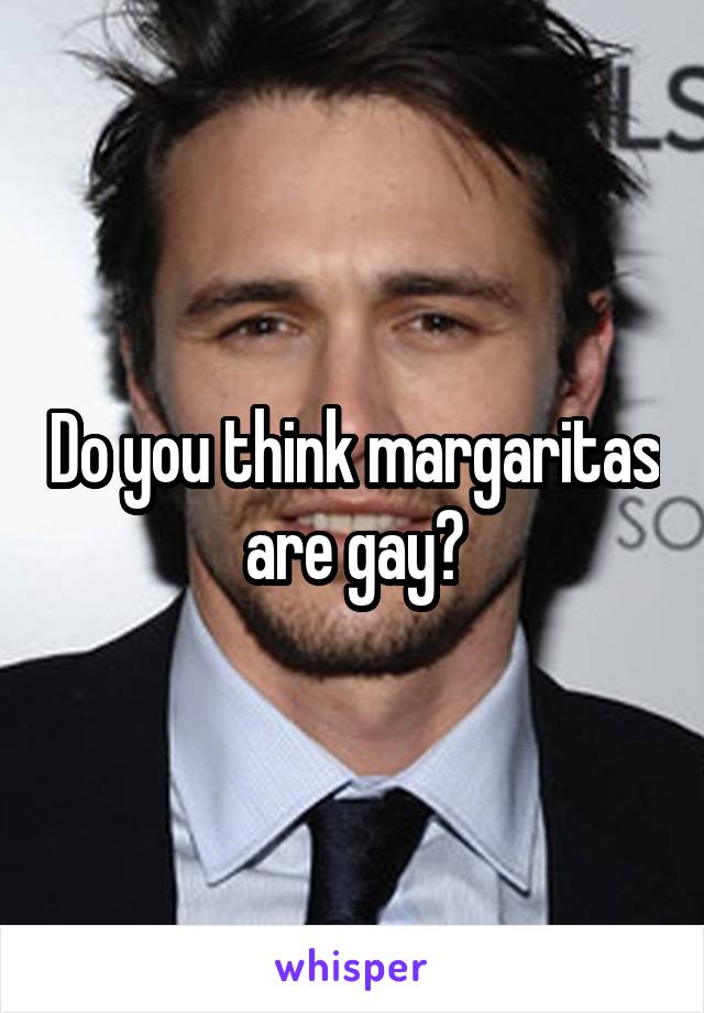 Do you think margaritas are gay?