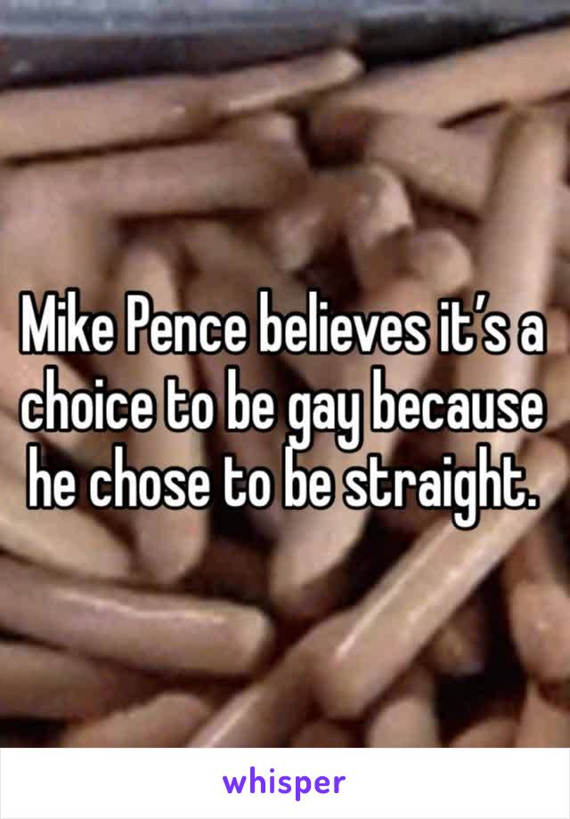 Mike Pence believes it’s a choice to be gay because he chose to be straight. 