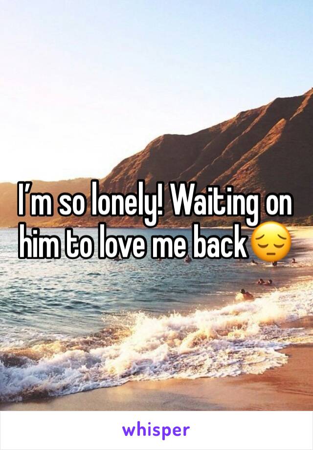 I’m so lonely! Waiting on him to love me back😔