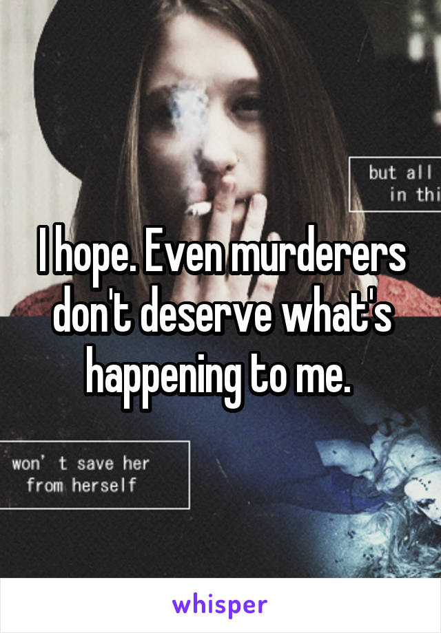 I hope. Even murderers don't deserve what's happening to me. 