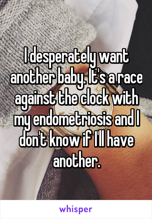 I desperately want another baby. It's a race against the clock with my endometriosis and I don't know if I'll have another.