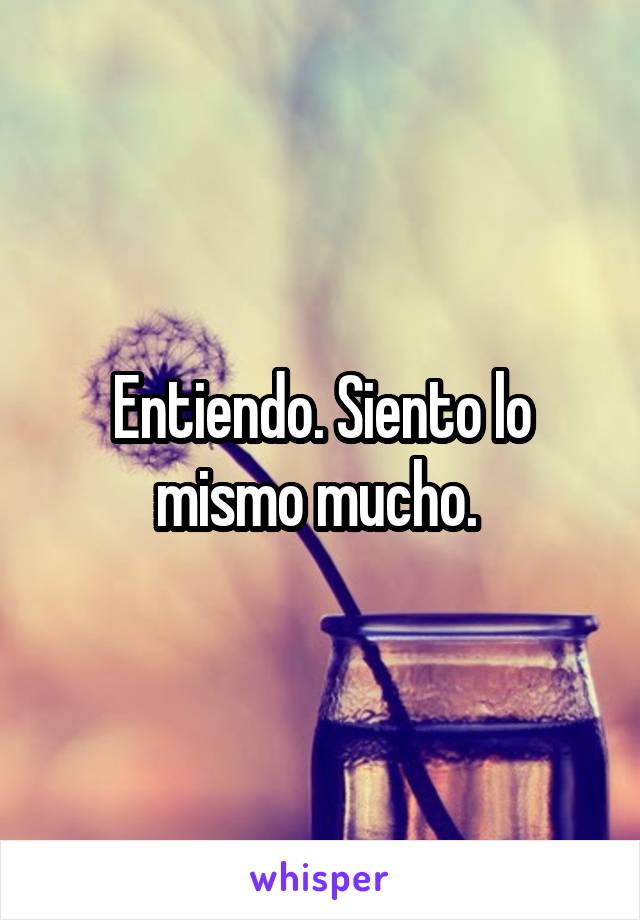 Entiendo. Siento lo mismo mucho. 