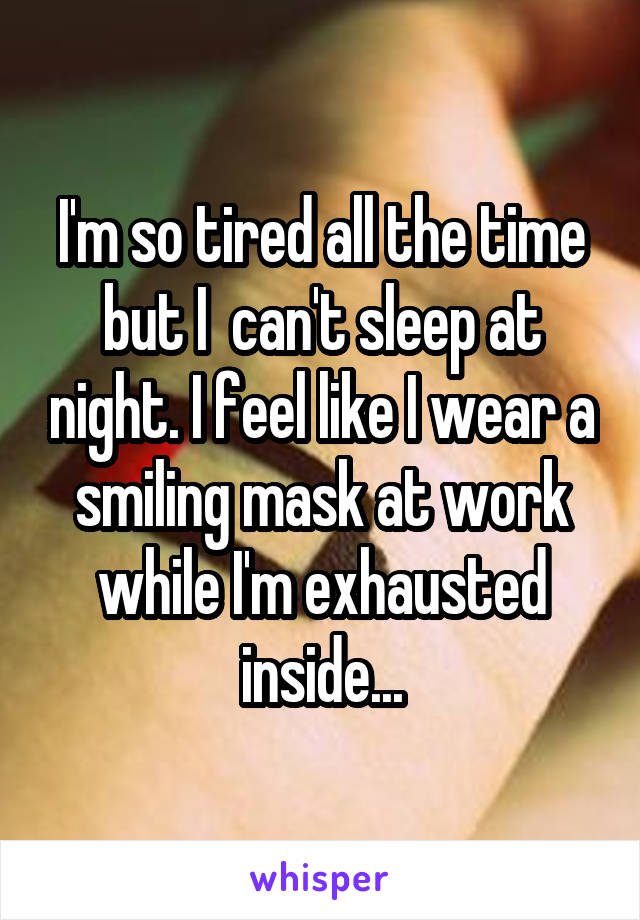 I'm so tired all the time but I  can't sleep at night. I feel like I wear a smiling mask at work while I'm exhausted inside...