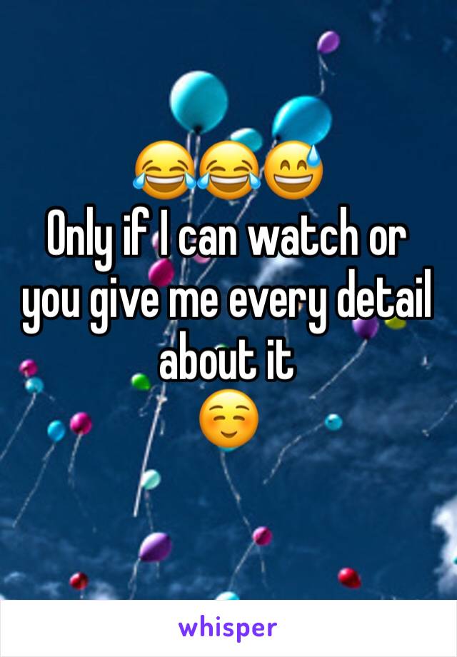 😂😂😅 
Only if I can watch or you give me every detail about it 
☺️