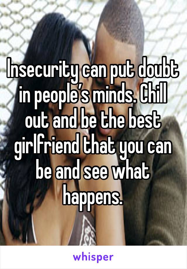 Insecurity can put doubt in people’s minds. Chill out and be the best girlfriend that you can be and see what happens. 