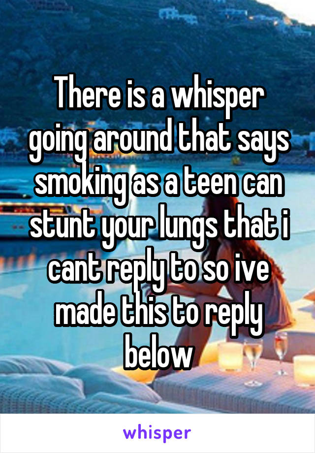 There is a whisper going around that says smoking as a teen can stunt your lungs that i cant reply to so ive made this to reply below