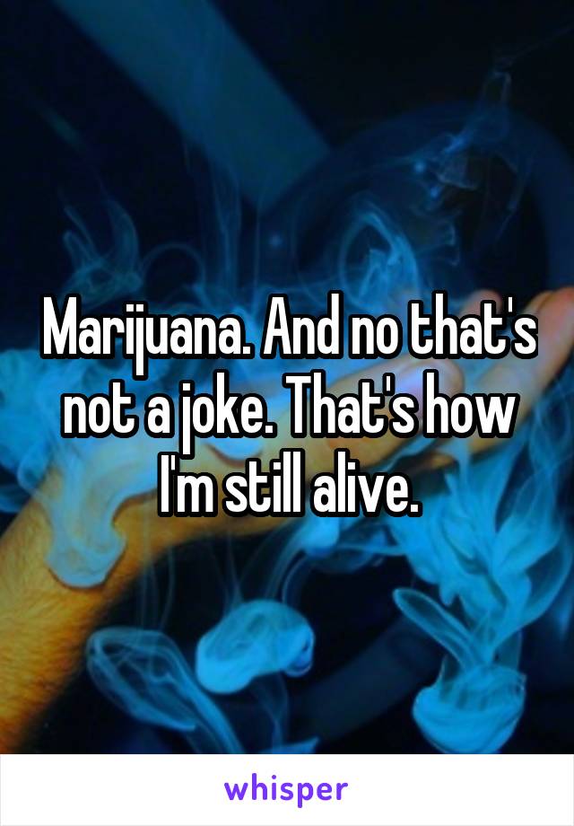 Marijuana. And no that's not a joke. That's how I'm still alive.