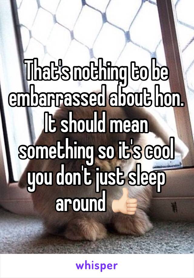 That's nothing to be embarrassed about hon. 
It should mean something so it's cool you don't just sleep around 👍🏻