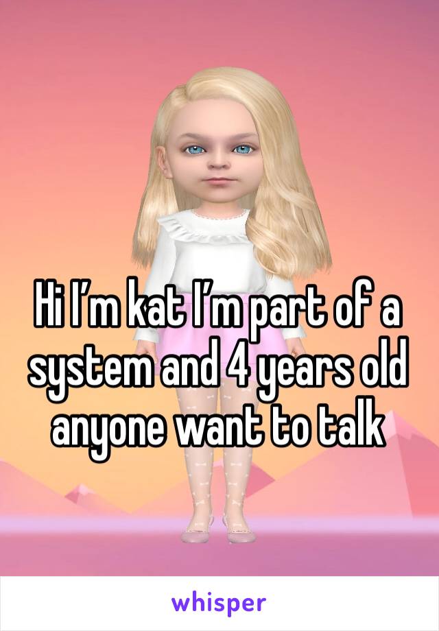 Hi I’m kat I’m part of a system and 4 years old anyone want to talk 