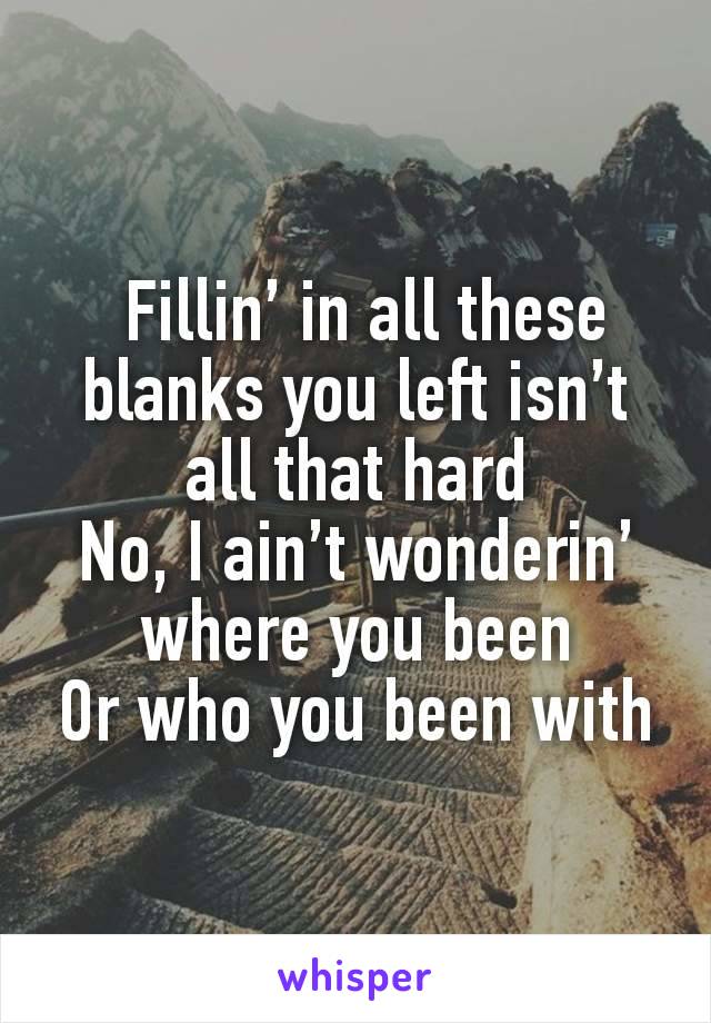  Fillin’ in all these blanks you left isn’t all that hard
No, I ain’t wonderin’ where you been
Or who you been with