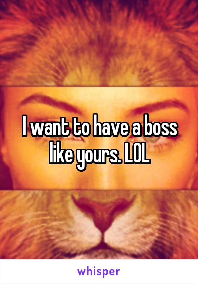 I want to have a boss like yours. LOL