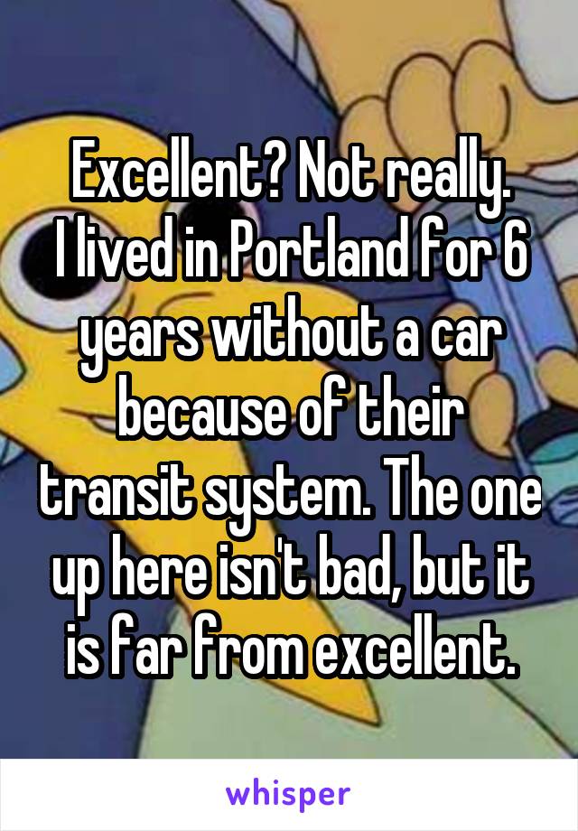 Excellent? Not really.
I lived in Portland for 6 years without a car because of their transit system. The one up here isn't bad, but it is far from excellent.