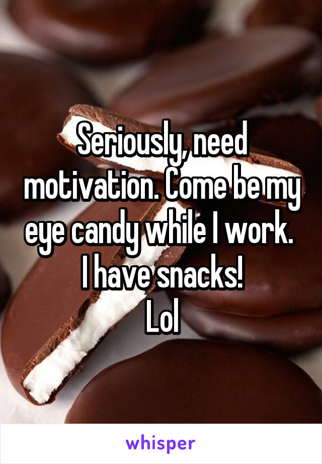 Seriously, need motivation. Come be my eye candy while I work. 
I have snacks!
Lol