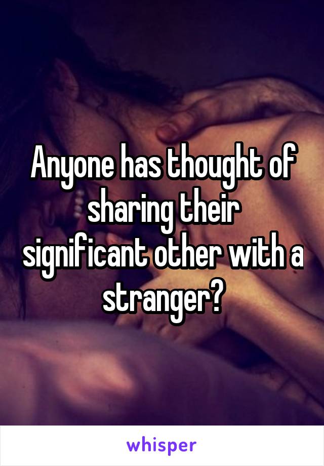 Anyone has thought of sharing their significant other with a stranger?