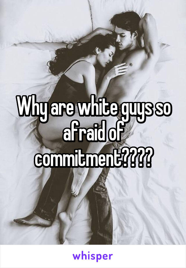 Why are white guys so afraid of commitment????