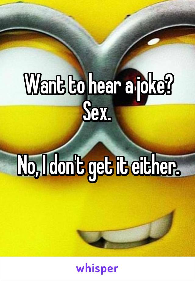 Want to hear a joke?
Sex. 

No, I don't get it either. 