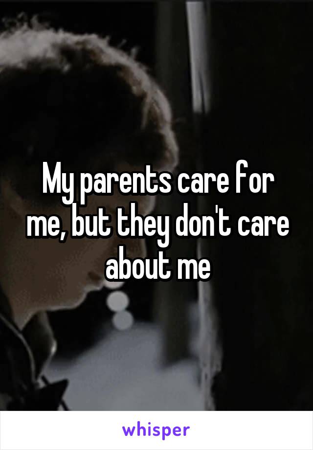 My parents care for me, but they don't care about me