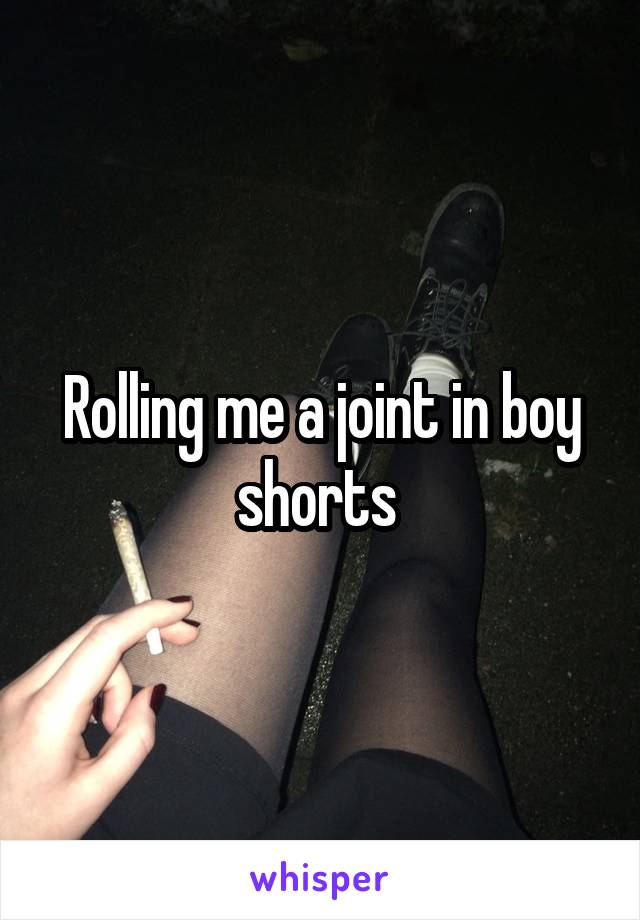 Rolling me a joint in boy shorts 