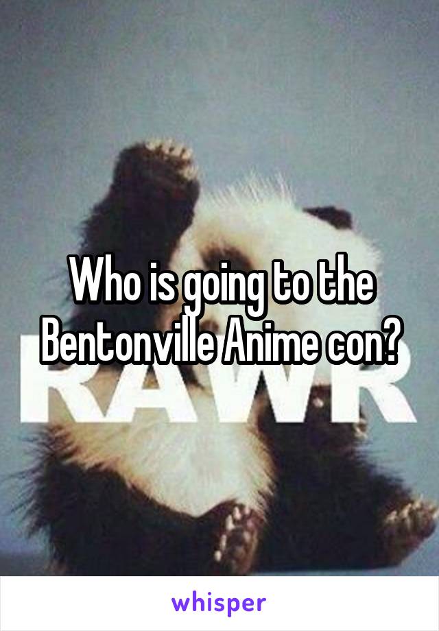 Who is going to the Bentonville Anime con?