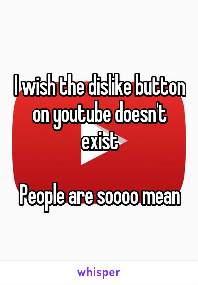 I wish the dislike button on youtube doesn't exist

People are soooo mean